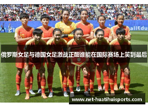 俄罗斯女足与德国女足激战正酣谁能在国际赛场上笑到最后
